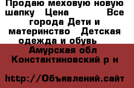 Продаю меховую новую шапку › Цена ­ 1 000 - Все города Дети и материнство » Детская одежда и обувь   . Амурская обл.,Константиновский р-н